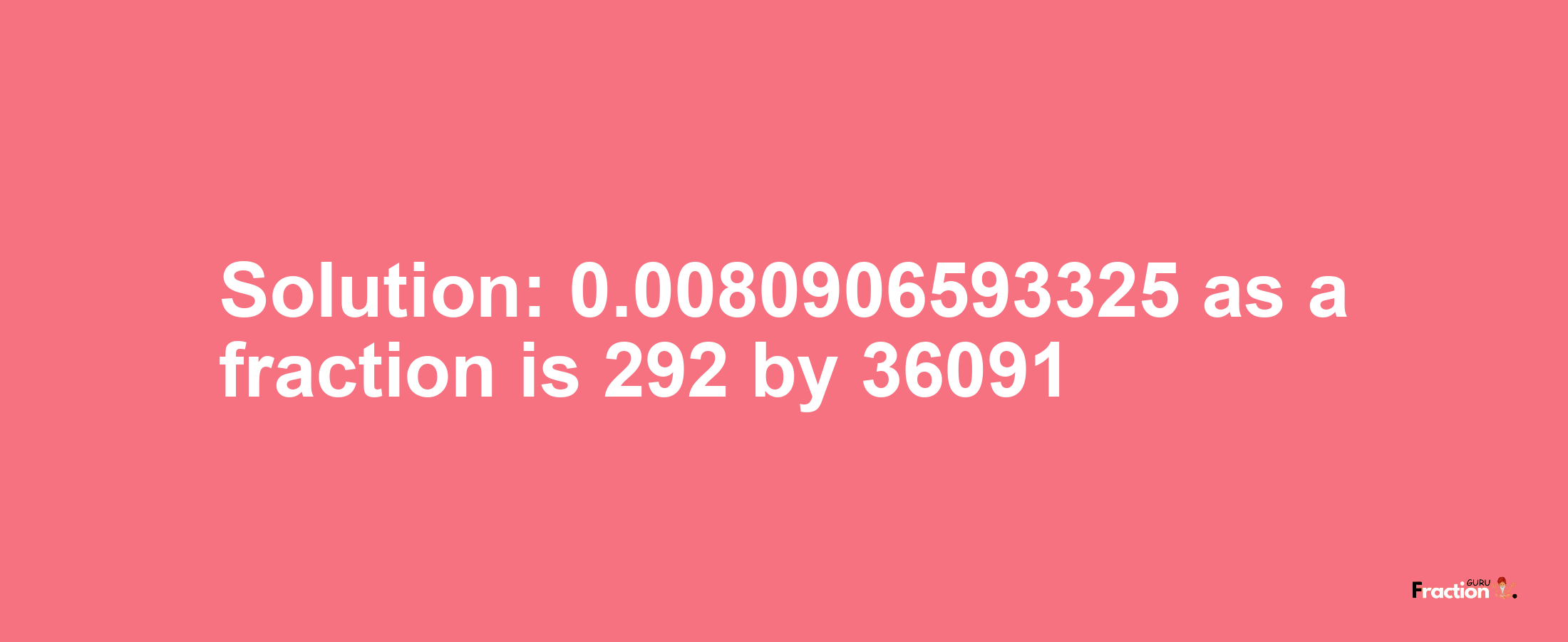 Solution:0.0080906593325 as a fraction is 292/36091